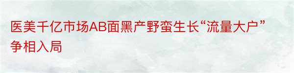 医美千亿市场AB面黑产野蛮生长“流量大户”争相入局