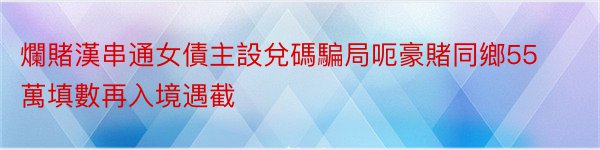 爛賭漢串通女債主設兌碼騙局呃豪賭同鄉55萬填數再入境遇截