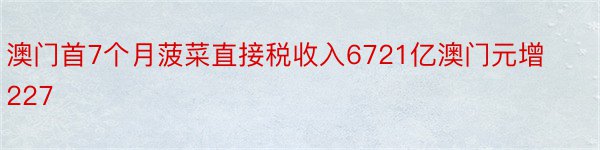 澳门首7个月菠菜直接税收入6721亿澳门元增227