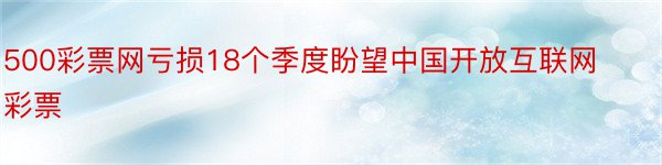 500彩票网亏损18个季度盼望中国开放互联网彩票