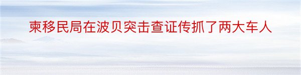 柬移民局在波贝突击查证传抓了两大车人