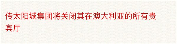 传太阳城集团将关闭其在澳大利亚的所有贵宾厅