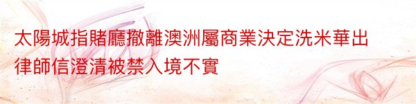 太陽城指賭廳撤離澳洲屬商業決定洗米華出律師信澄清被禁入境不實