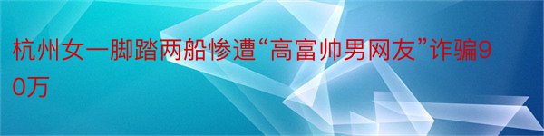 杭州女一脚踏两船惨遭“高富帅男网友”诈骗90万