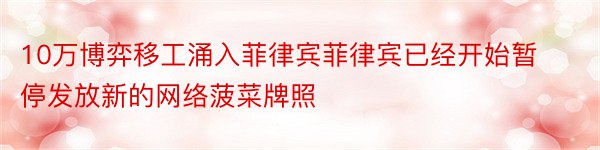 10万博弈移工涌入菲律宾菲律宾已经开始暂停发放新的网络菠菜牌照