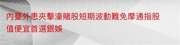 內憂外患夾擊濠賭股短期波動難免摩通指股值便宜首選銀娛