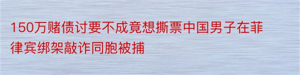 150万赌债讨要不成竟想撕票中国男子在菲律宾绑架敲诈同胞被捕