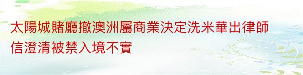 太陽城賭廳撤澳洲屬商業決定洗米華出律師信澄清被禁入境不實