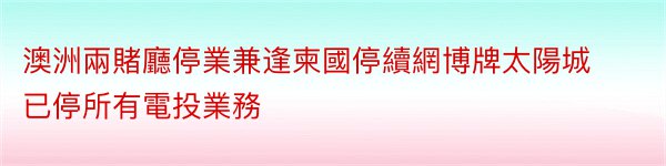 澳洲兩賭廳停業兼逢柬國停續網博牌太陽城已停所有電投業務