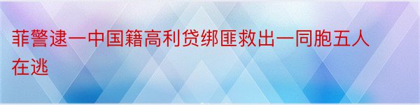 菲警逮一中国籍高利贷绑匪救出一同胞五人在逃