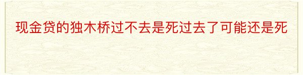 现金贷的独木桥过不去是死过去了可能还是死