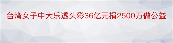 台湾女子中大乐透头彩36亿元捐2500万做公益