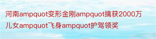 河南ampquot变形金刚ampquot擒获2000万儿女ampquot飞身ampquot护驾领奖