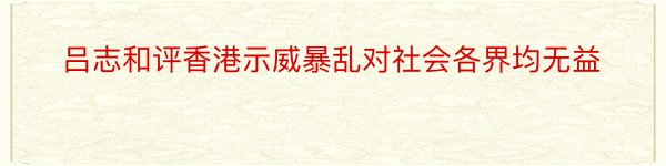 吕志和评香港示威暴乱对社会各界均无益