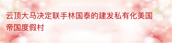 云顶大马决定联手林国泰的建发私有化美国帝国度假村