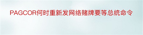 PAGCOR何时重新发网络赌牌要等总统命令