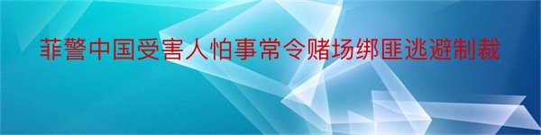 菲警中国受害人怕事常令赌场绑匪逃避制裁