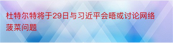 杜特尔特将于29日与习近平会晤或讨论网络菠菜问题