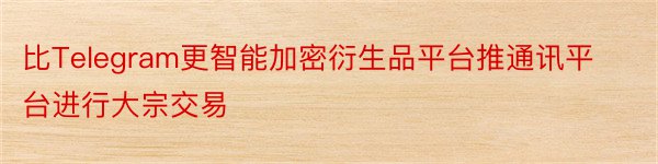 比Telegram更智能加密衍生品平台推通讯平台进行大宗交易