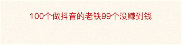 100个做抖音的老铁99个没赚到钱