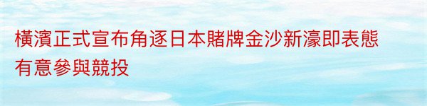 橫濱正式宣布角逐日本賭牌金沙新濠即表態有意參與競投