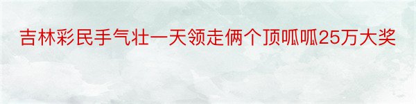 吉林彩民手气壮一天领走俩个顶呱呱25万大奖