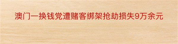 澳门一换钱党遭赌客绑架抢劫损失9万余元