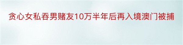 贪心女私吞男赌友10万半年后再入境澳门被捕