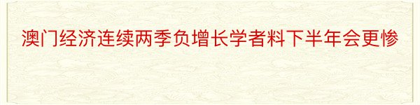 澳门经济连续两季负增长学者料下半年会更惨