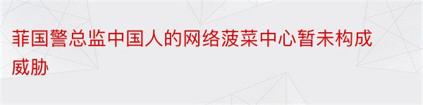 菲国警总监中国人的网络菠菜中心暂未构成威胁