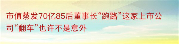 市值蒸发70亿85后董事长“跑路”这家上市公司“翻车”也许不是意外