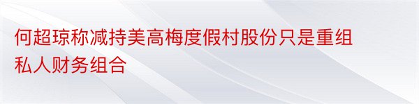 何超琼称减持美高梅度假村股份只是重组私人财务组合