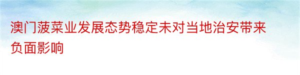 澳门菠菜业发展态势稳定未对当地治安带来负面影响