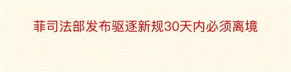 菲司法部发布驱逐新规30天内必须离境