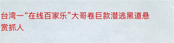 台湾一“在线百家乐”大哥卷巨款潜逃黑道悬赏抓人