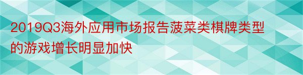 2019Q3海外应用市场报告菠菜类棋牌类型的游戏增长明显加快