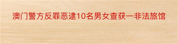 澳门警方反罪恶逮10名男女查获一非法旅馆