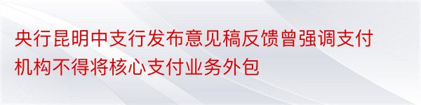 央行昆明中支行发布意见稿反馈曾强调支付机构不得将核心支付业务外包