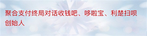 聚合支付终局对话收钱吧、哆啦宝、利楚扫呗创始人