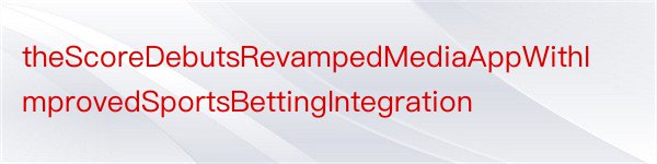 theScoreDebutsRevampedMediaAppWithImprovedSportsBettingIntegration