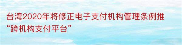 台湾2020年将修正电子支付机构管理条例推“跨机构支付平台”