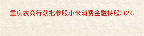 重庆农商行获批参股小米消费金融持股30％