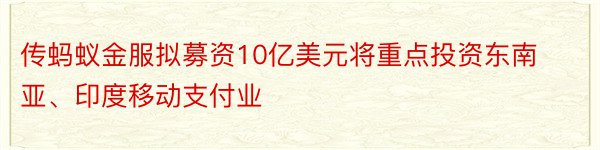 传蚂蚁金服拟募资10亿美元将重点投资东南亚、印度移动支付业