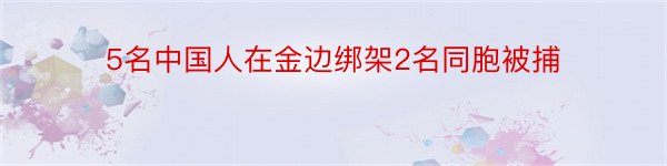 5名中国人在金边绑架2名同胞被捕