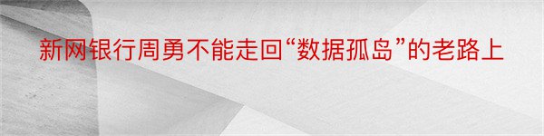 新网银行周勇不能走回“数据孤岛”的老路上