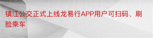 镇江公交正式上线龙易行APP用户可扫码、刷脸乘车