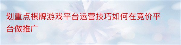 划重点棋牌游戏平台运营技巧如何在竞价平台做推广