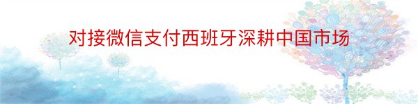 对接微信支付西班牙深耕中国市场