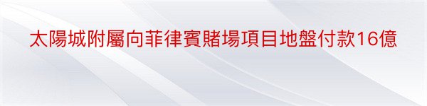 太陽城附屬向菲律賓賭場項目地盤付款16億