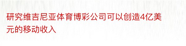 研究维吉尼亚体育博彩公司可以创造4亿美元的移动收入